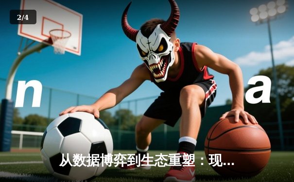 从数据博弈到生态重塑：现代体育资讯的深度解码与价值跃迁 - 2