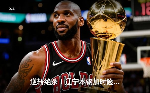 逆转绝杀！辽宁本钢加时险胜广东宏远 总决赛悬念延续至最后一秒 - 2