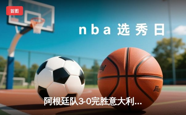 阿根廷队3-0完胜意大利夺欧美杯冠军 梅西两助攻迪马利亚传射建功